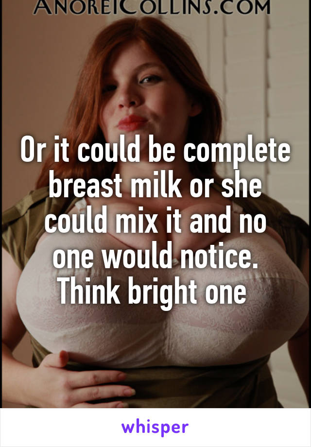 Or it could be complete breast milk or she could mix it and no one would notice. Think bright one 