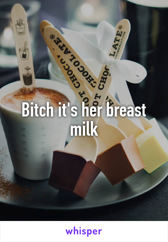 Bitch it's her breast milk