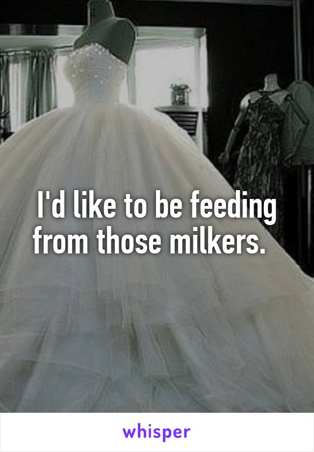 I'd like to be feeding from those milkers.  