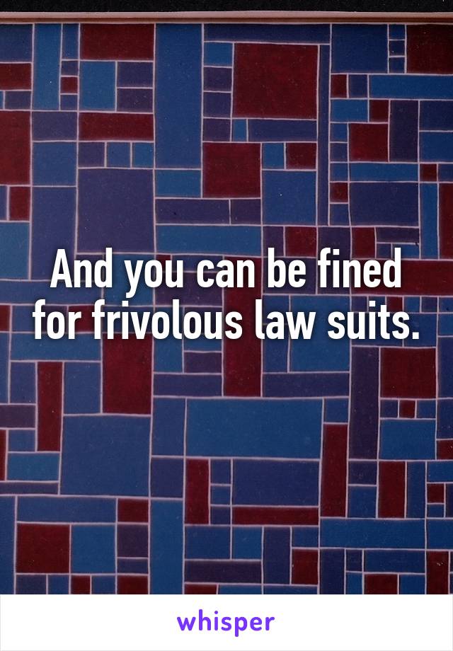 And you can be fined for frivolous law suits. 