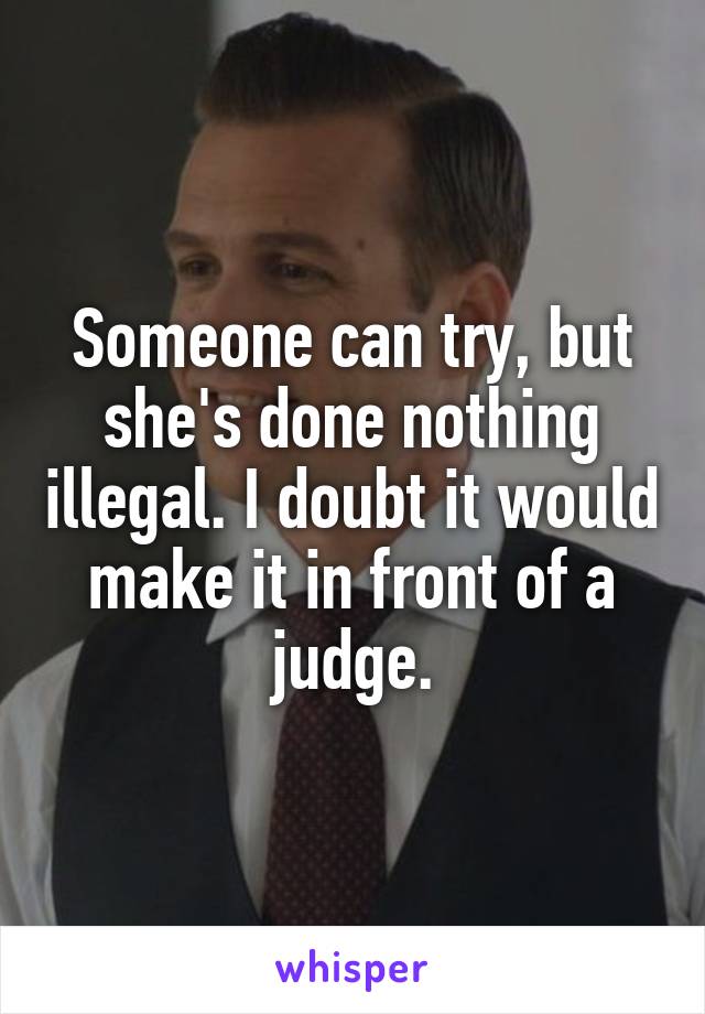 Someone can try, but she's done nothing illegal. I doubt it would make it in front of a judge.