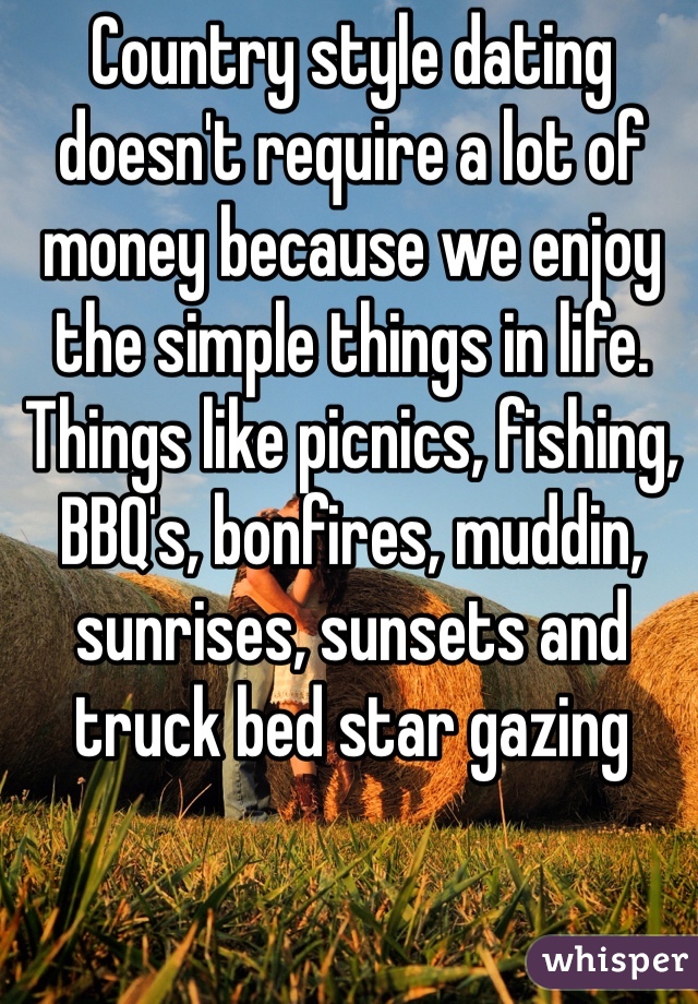 Country style dating doesn't require a lot of money because we enjoy the simple things in life. Things like picnics, fishing, BBQ's, bonfires, muddin, sunrises, sunsets and truck bed star gazing 