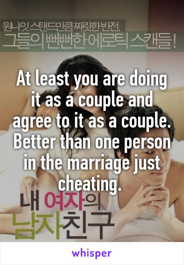 At least you are doing it as a couple and agree to it as a couple. Better than one person in the marriage just cheating. 