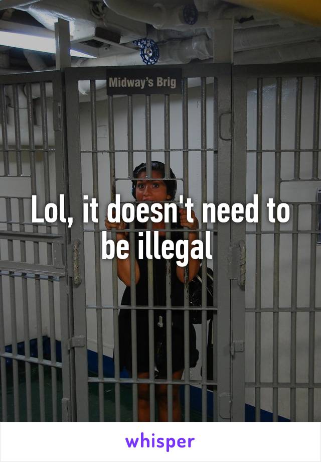 Lol, it doesn't need to be illegal 