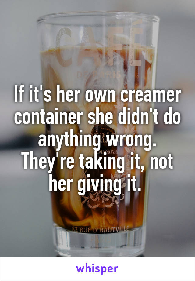 If it's her own creamer container she didn't do anything wrong. They're taking it, not her giving it. 