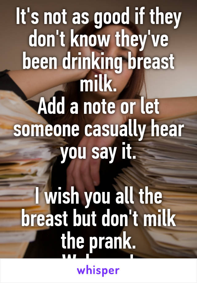 It's not as good if they don't know they've been drinking breast milk.
Add a note or let someone casually hear you say it.

I wish you all the breast but don't milk the prank.
Waheeey!