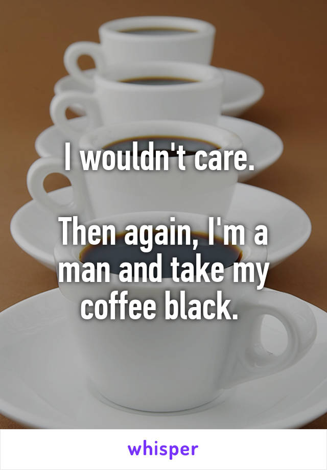 I wouldn't care. 

Then again, I'm a man and take my coffee black. 