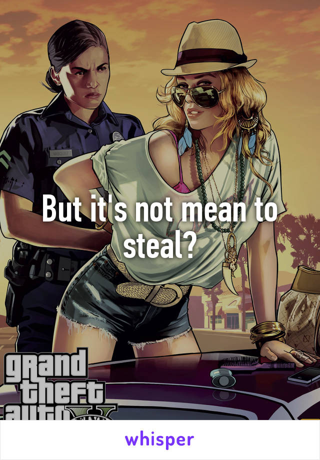 But it's not mean to steal?