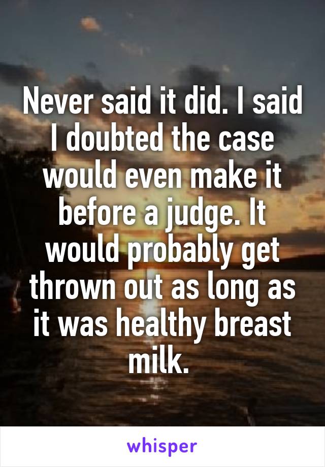 Never said it did. I said I doubted the case would even make it before a judge. It would probably get thrown out as long as it was healthy breast milk. 