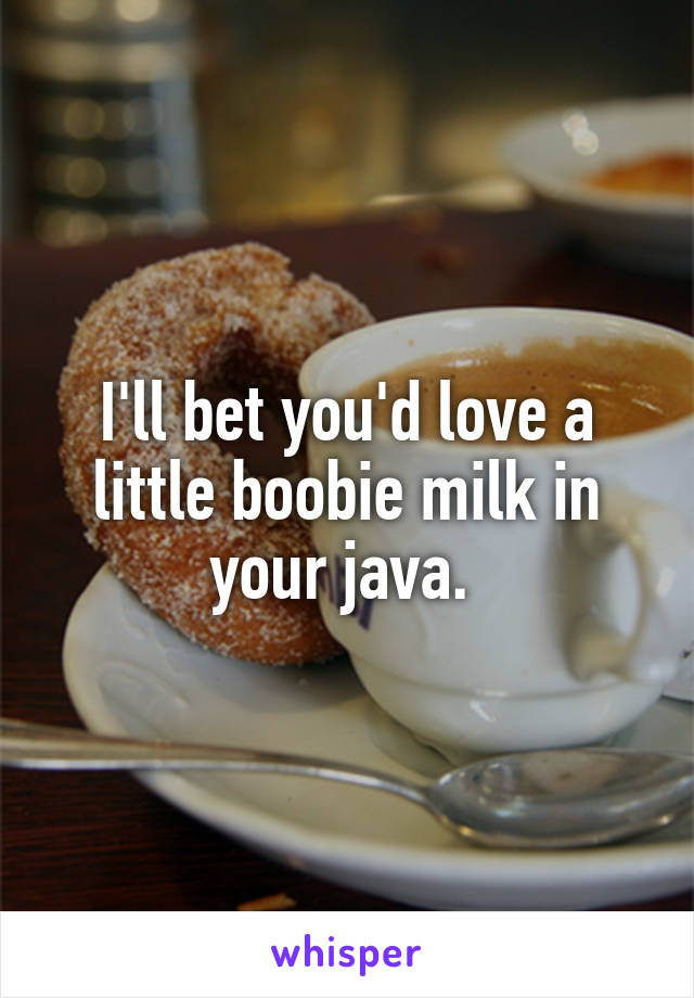 I'll bet you'd love a little boobie milk in your java. 