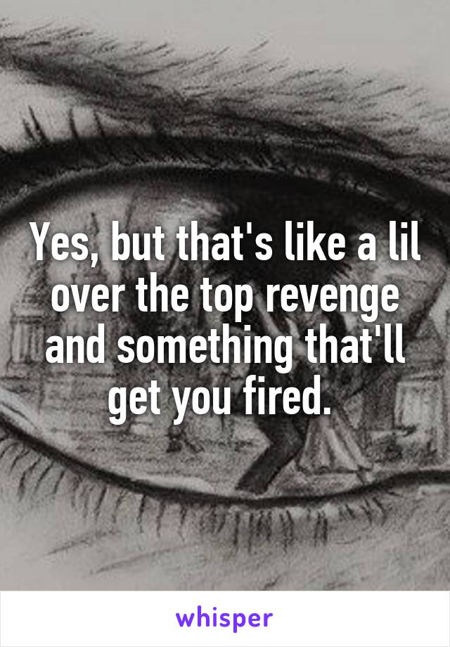 Yes, but that's like a lil over the top revenge and something that'll get you fired. 