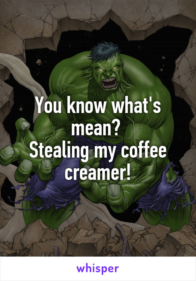 You know what's mean? 
Stealing my coffee creamer!