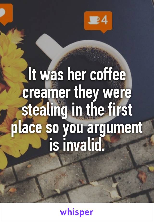 It was her coffee creamer they were stealing in the first place so you argument is invalid.