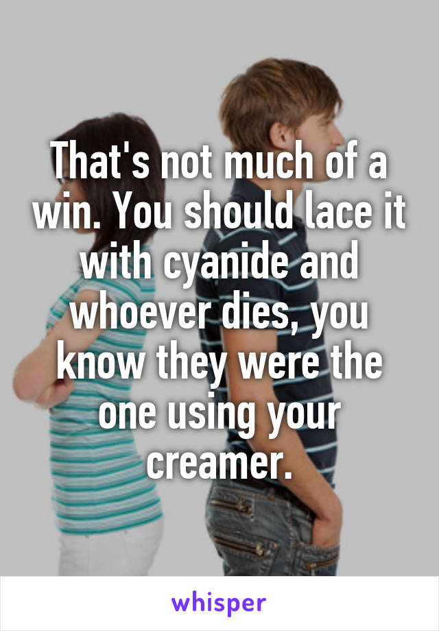 That's not much of a win. You should lace it with cyanide and whoever dies, you know they were the one using your creamer.