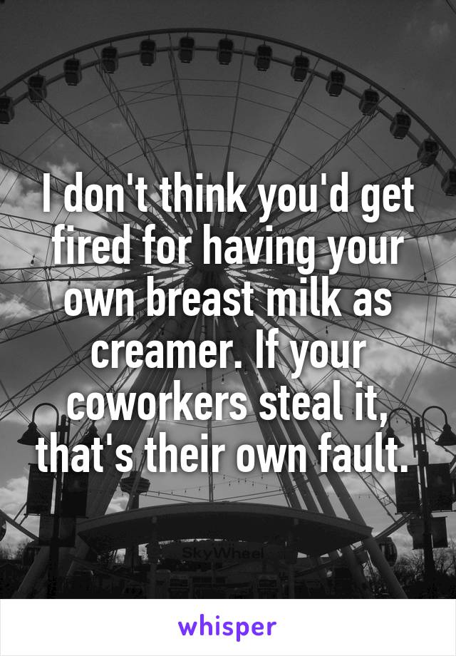 I don't think you'd get fired for having your own breast milk as creamer. If your coworkers steal it, that's their own fault. 