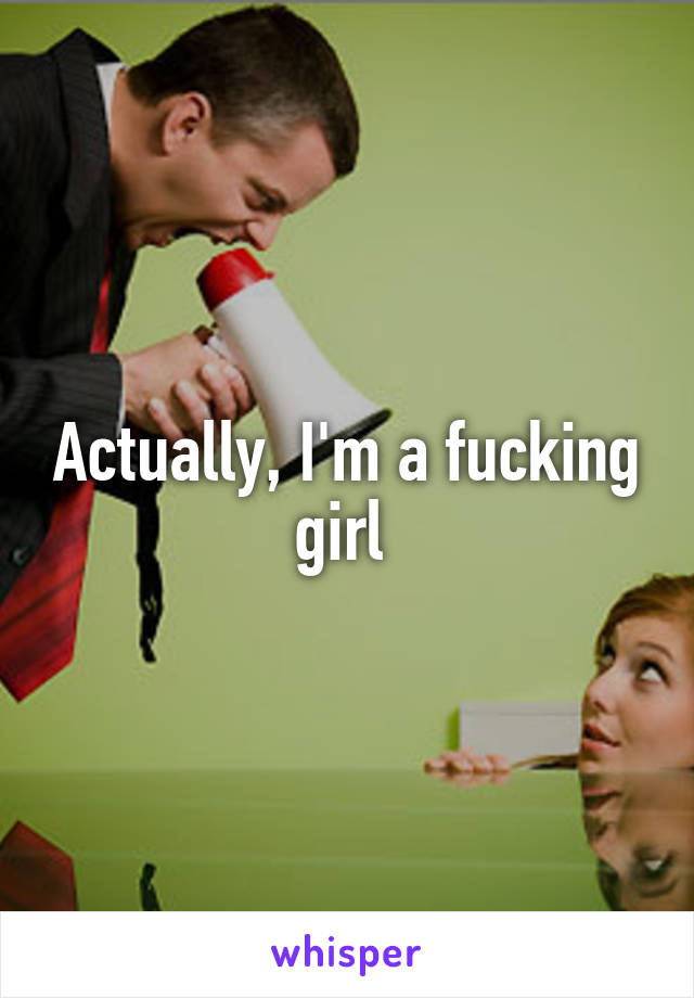 Actually, I'm a fucking girl 