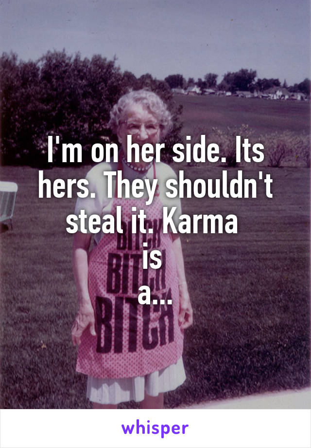 I'm on her side. Its hers. They shouldn't steal it. Karma 
is 
a...