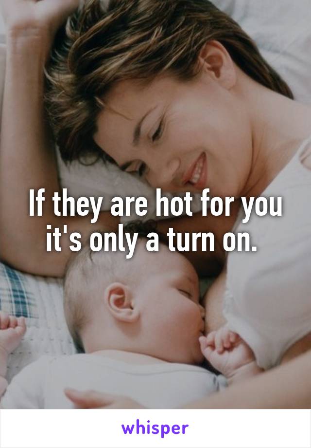 If they are hot for you it's only a turn on. 