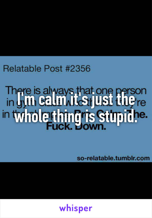 I'm calm it's just the whole thing is stupid.