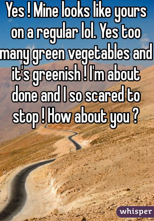 Yes ! Mine looks like yours on a regular lol. Yes too many green vegetables and it's greenish ! I'm about done and I so scared to stop ! How about you ?