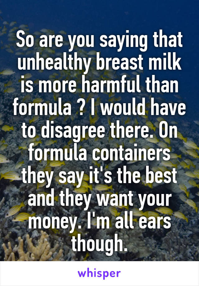 So are you saying that unhealthy breast milk is more harmful than formula ? I would have to disagree there. On formula containers they say it's the best and they want your money. I'm all ears though.