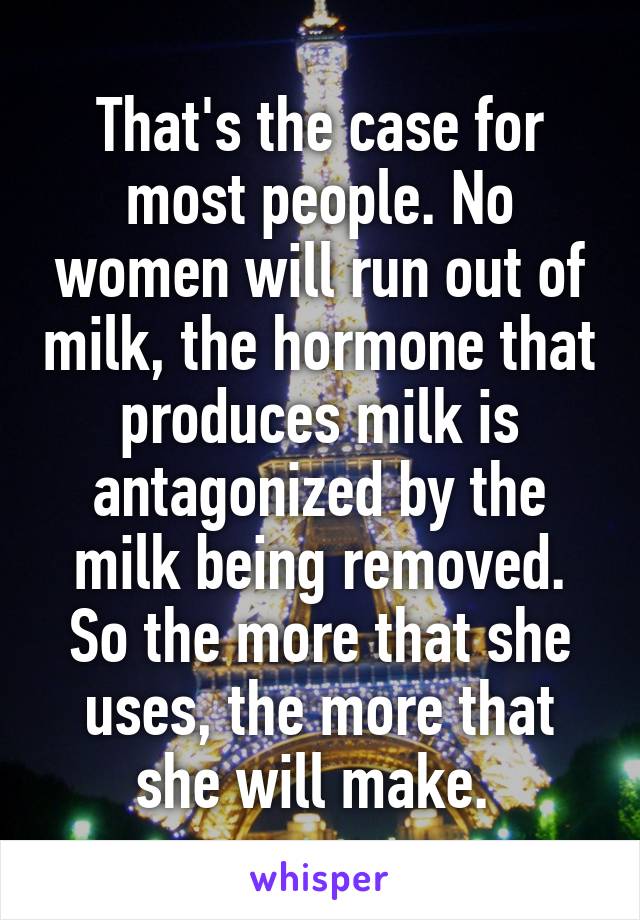 That's the case for most people. No women will run out of milk, the hormone that produces milk is antagonized by the milk being removed. So the more that she uses, the more that she will make. 