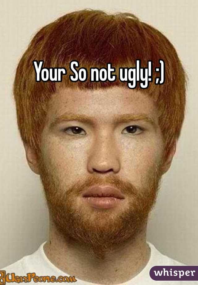Your So not ugly! ;)