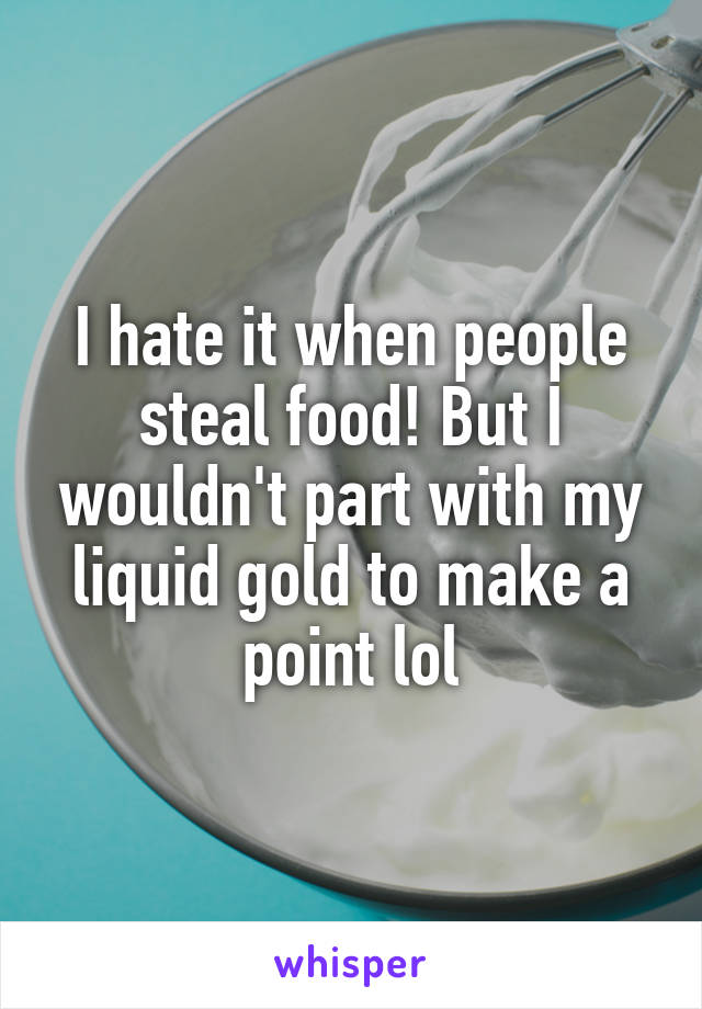 I hate it when people steal food! But I wouldn't part with my liquid gold to make a point lol