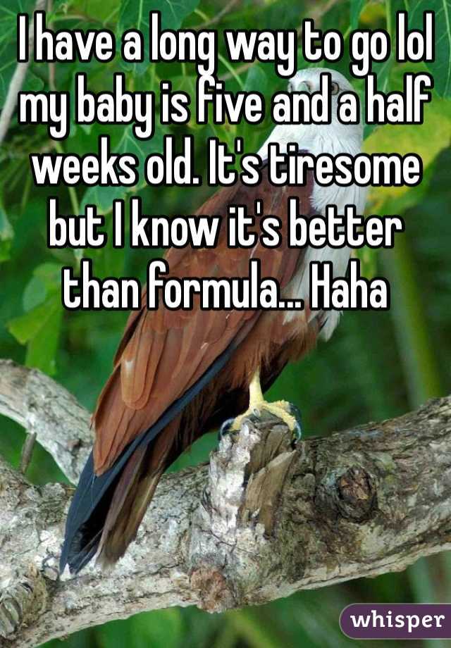 I have a long way to go lol my baby is five and a half weeks old. It's tiresome but I know it's better than formula... Haha