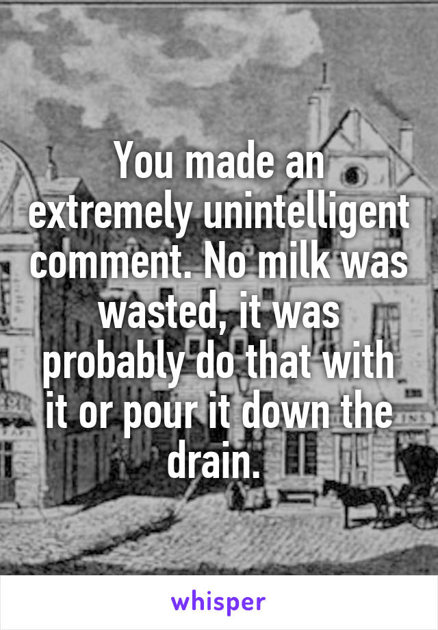 You made an extremely unintelligent comment. No milk was wasted, it was probably do that with it or pour it down the drain. 