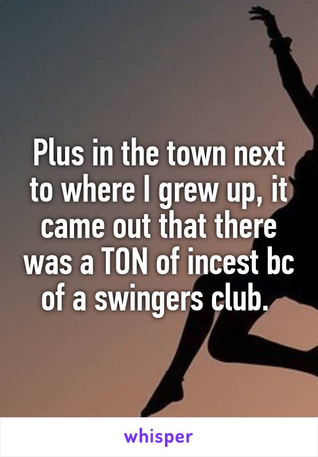 Plus in the town next to where I grew up, it came out that there was a TON of incest bc of a swingers club. 