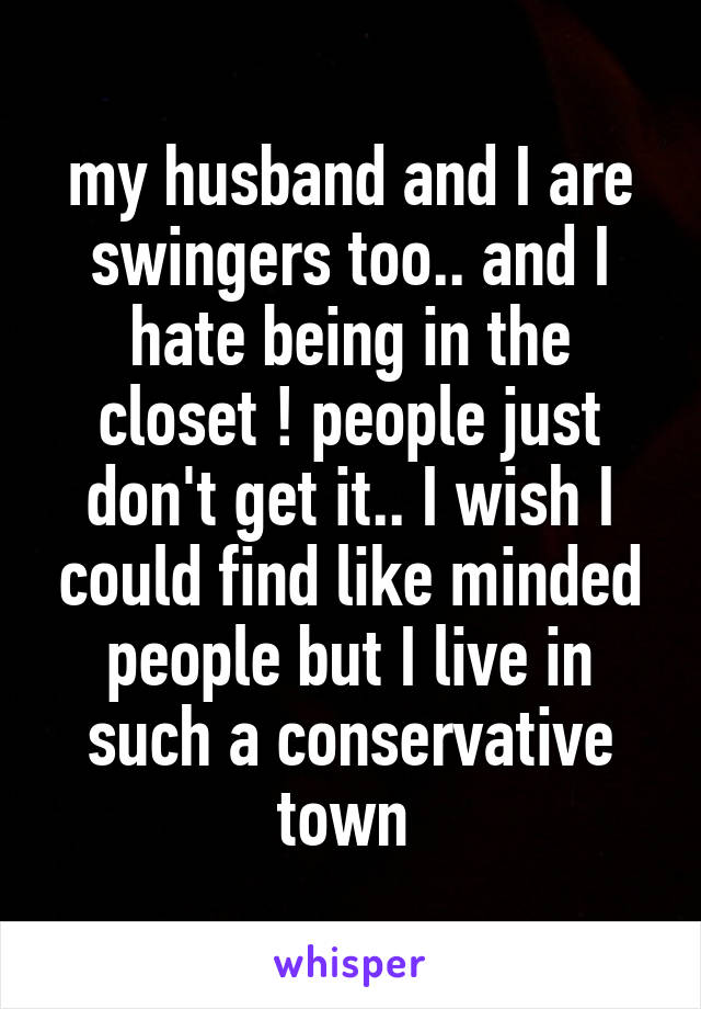 my husband and I are swingers too.. and I hate being in the closet ! people just don't get it.. I wish I could find like minded people but I live in such a conservative town 