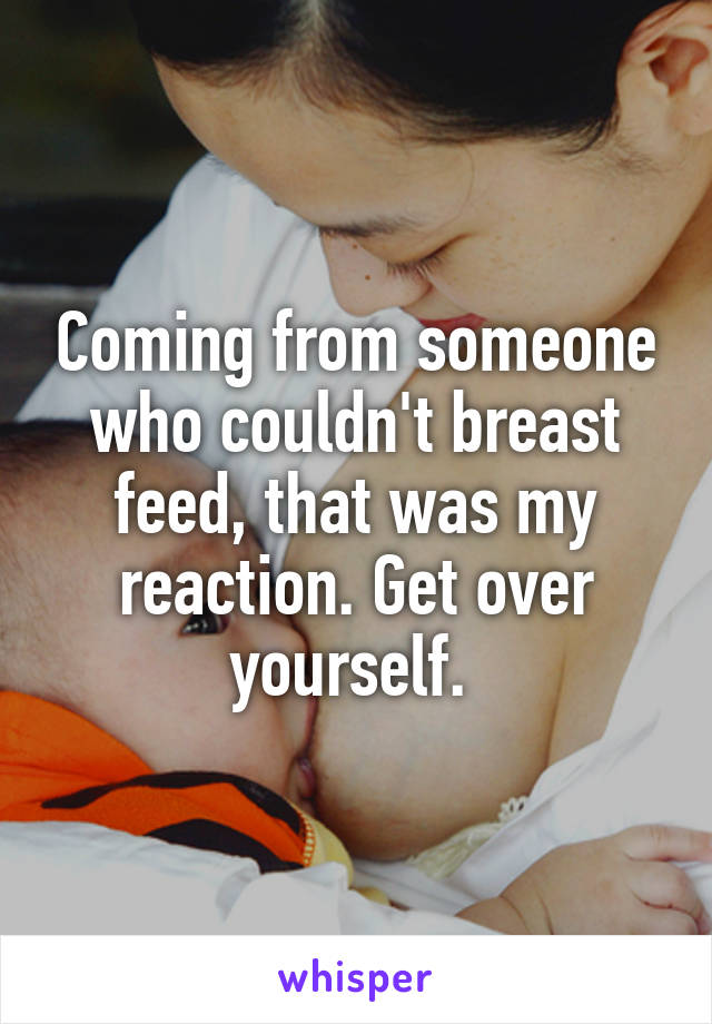 Coming from someone who couldn't breast feed, that was my reaction. Get over yourself. 