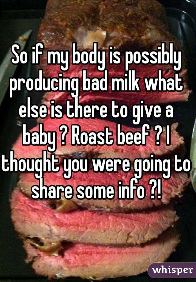 So if my body is possibly producing bad milk what else is there to give a baby ? Roast beef ? I thought you were going to share some info ?! 