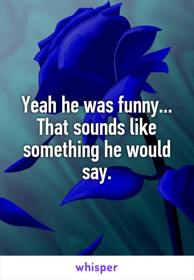 Yeah he was funny... That sounds like something he would say.