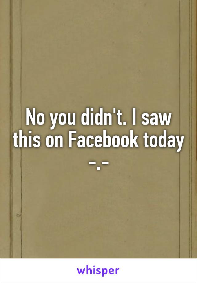 No you didn't. I saw this on Facebook today -.-