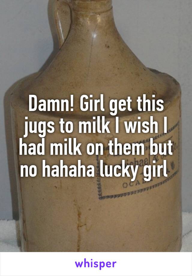 Damn! Girl get this jugs to milk I wish I had milk on them but no hahaha lucky girl 