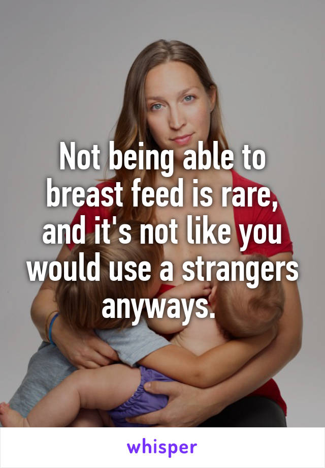 Not being able to breast feed is rare, and it's not like you would use a strangers anyways. 