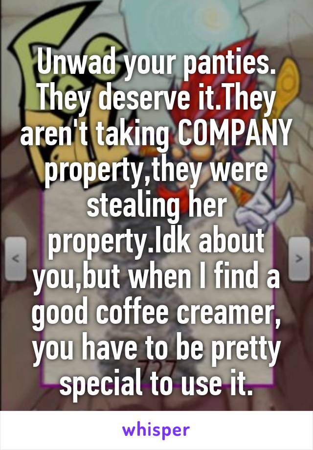 Unwad your panties.
They deserve it.They aren't taking COMPANY property,they were stealing her property.Idk about you,but when I find a good coffee creamer, you have to be pretty special to use it.