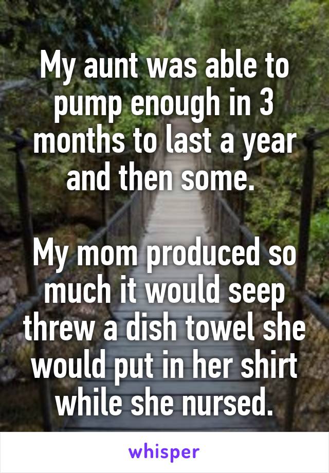 My aunt was able to pump enough in 3 months to last a year and then some. 

My mom produced so much it would seep threw a dish towel she would put in her shirt while she nursed.