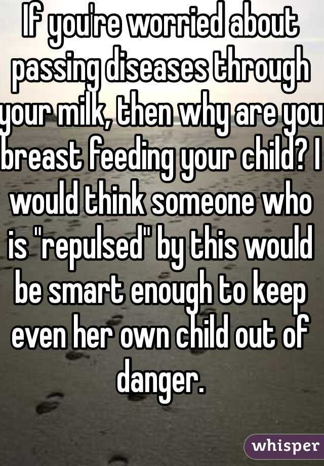 If you're worried about passing diseases through your milk, then why are you breast feeding your child? I would think someone who is "repulsed" by this would be smart enough to keep even her own child out of danger.