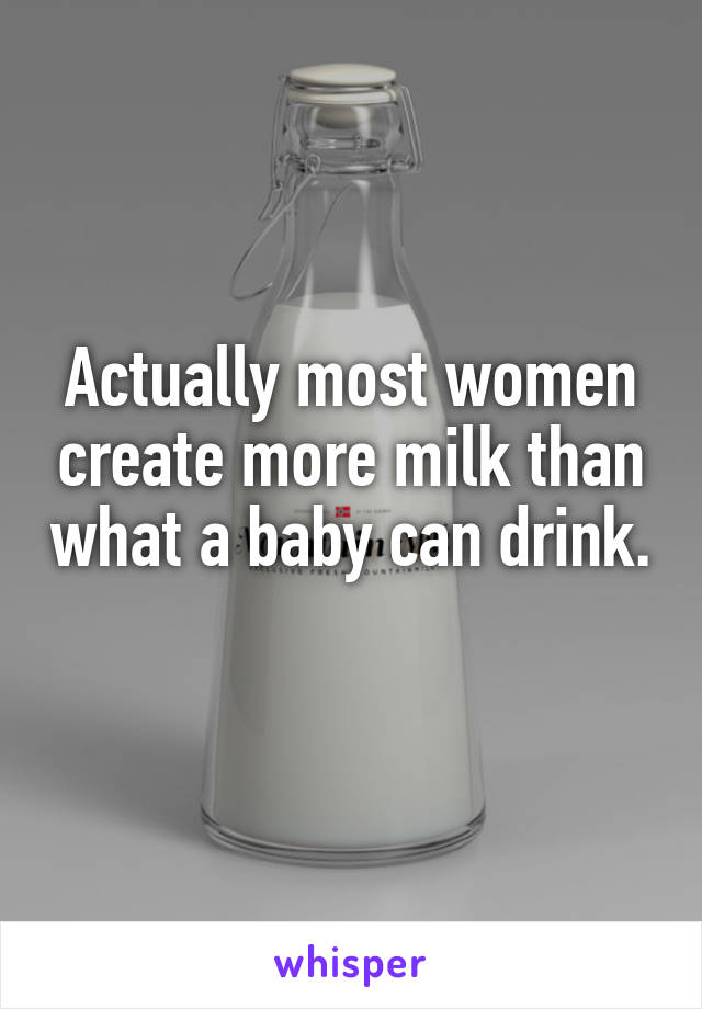 Actually most women create more milk than what a baby can drink. 