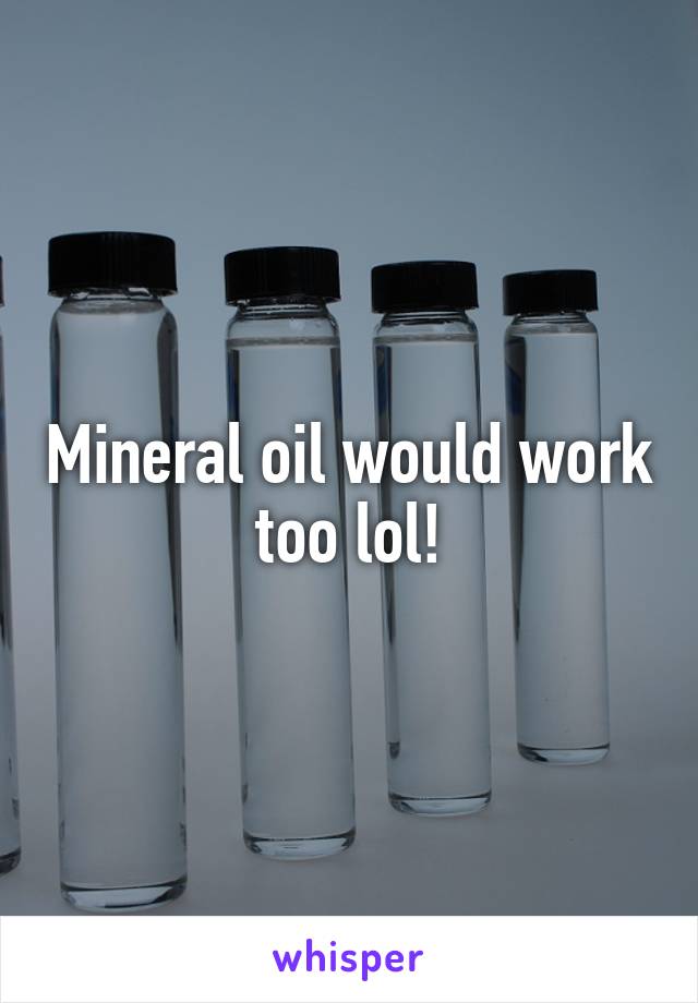 Mineral oil would work too lol!