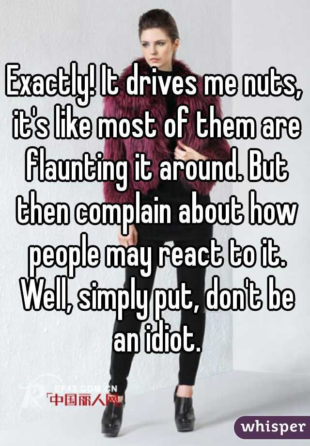 Exactly! It drives me nuts, it's like most of them are flaunting it around. But then complain about how people may react to it. Well, simply put, don't be an idiot.