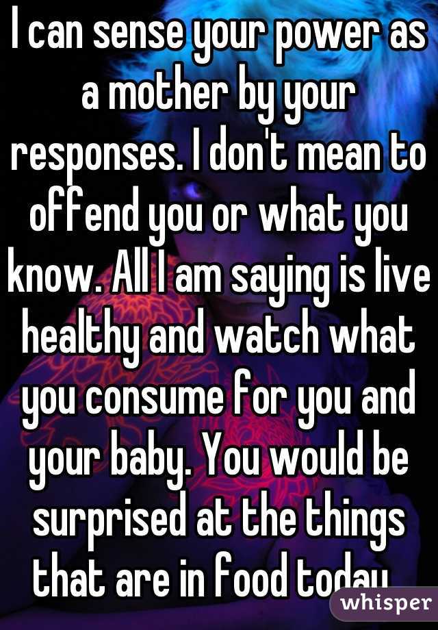 I can sense your power as a mother by your responses. I don't mean to offend you or what you know. All I am saying is live healthy and watch what you consume for you and your baby. You would be surprised at the things that are in food today. 