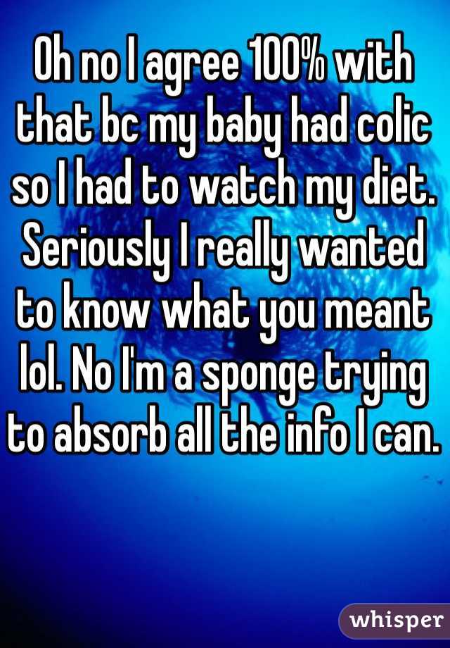 Oh no I agree 100% with that bc my baby had colic so I had to watch my diet. Seriously I really wanted to know what you meant lol. No I'm a sponge trying to absorb all the info I can.