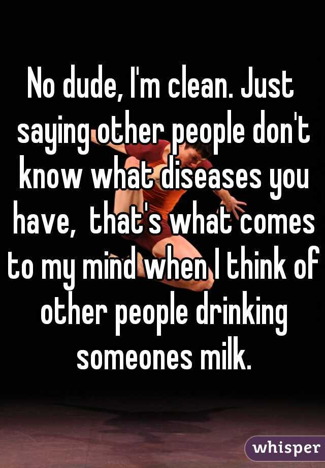 No dude, I'm clean. Just saying other people don't know what diseases you have,  that's what comes to my mind when I think of other people drinking someones milk.