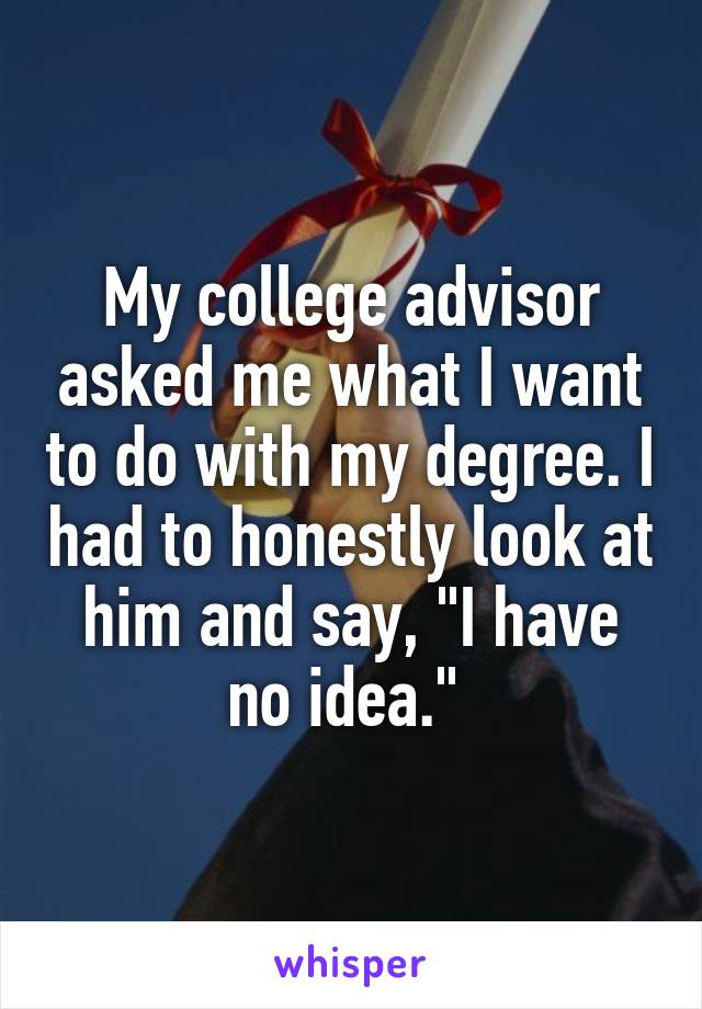 My college advisor asked me what I want to do with my degree. I had to honestly look at him and say, "I have no idea." 