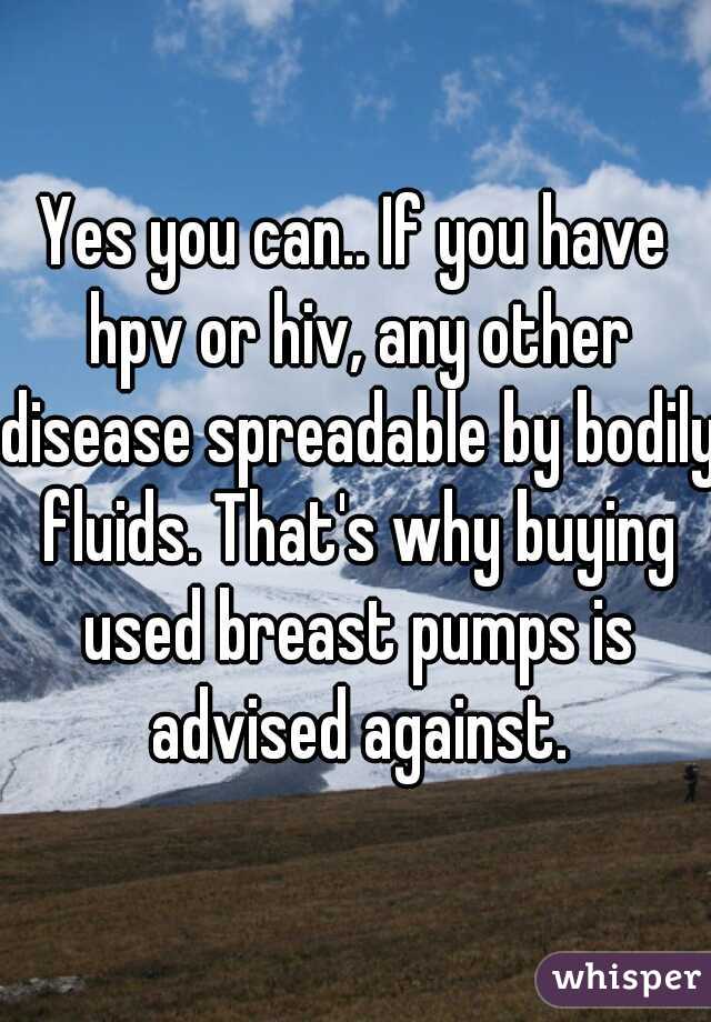 Yes you can.. If you have hpv or hiv, any other disease spreadable by bodily fluids. That's why buying used breast pumps is advised against.