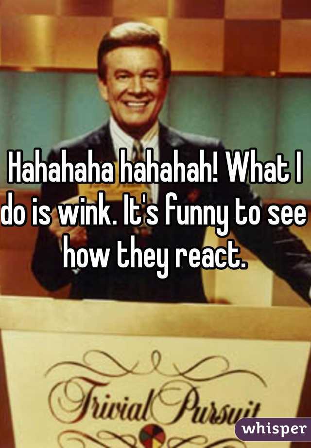 Hahahaha hahahah! What I do is wink. It's funny to see how they react. 